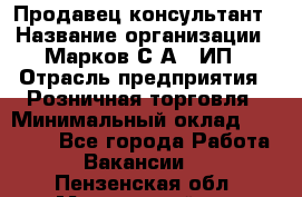 Продавец-консультант › Название организации ­ Марков С.А., ИП › Отрасль предприятия ­ Розничная торговля › Минимальный оклад ­ 11 000 - Все города Работа » Вакансии   . Пензенская обл.,Мокшанский р-н